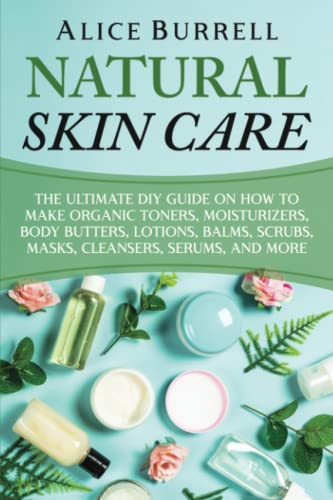 Natural Skin Care: The Ultimate DIY Guide on How to Make Organic Toners, Moisturizers, Body Butters, Lotions, Balms, Scrubs, Masks, Cleansers, Serums, and More (Organic Body Care)